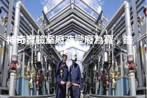 神奇實驗室廢液變廢為寶，鉻元素的新出路？